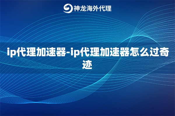 ip代理加速器-ip代理加速器怎么过奇迹