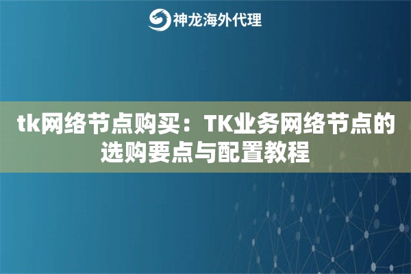 tk网络节点购买：TK业务网络节点的选购要点与配置教程