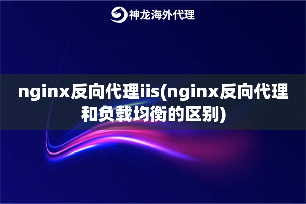 nginx反向代理iis(nginx反向代理和负载均衡的区别)