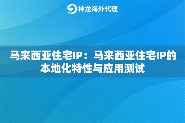 马来西亚住宅IP:马来西亚住宅IP的本地化特性与应用测试 马来西亚住宅IP:马来西亚住宅IP的本地化特性与应用测试