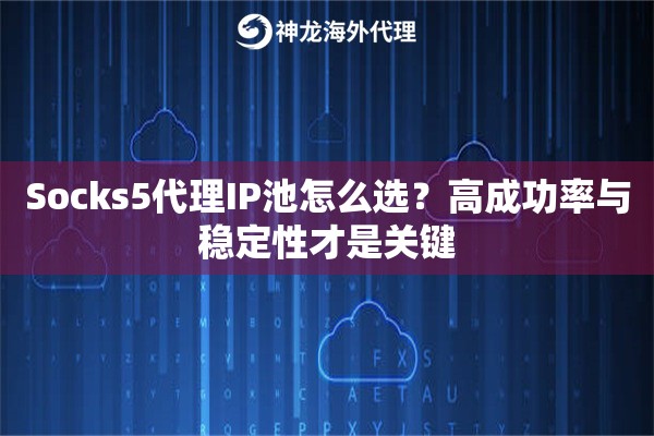 Socks5代理IP池怎么选？高成功率与稳定性才是关键