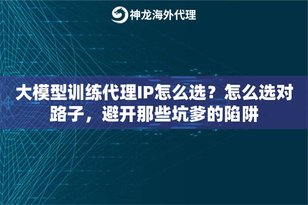 大模型训练代理IP怎么选？怎么选对路子，避开那些坑爹的陷阱