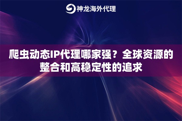 爬虫动态IP代理哪家强？全球资源的整合和高稳定性的追求