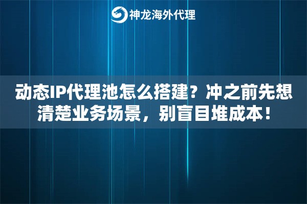 动态IP代理池怎么搭建？冲之前先想清楚业务场景，别盲目堆成本！