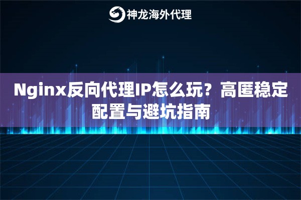 Nginx反向代理IP怎么玩？高匿稳定配置与避坑指南