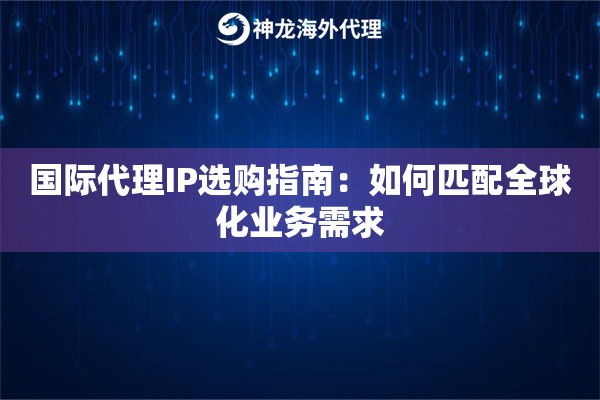 国际代理IP选购指南:如何匹配全球化业务需求 国际代理IP选购指南:如何匹配全球化业务需求