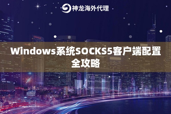 Windows系统SOCKS5客户端配置全攻略 Windows系统SOCKS5客户端配置全攻略