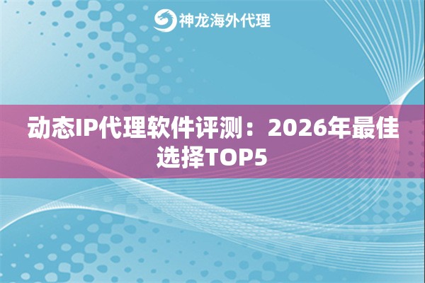 动态IP代理软件评测：2026年最佳选择TOP5