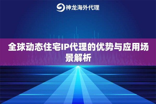 全球动态住宅IP代理的优势与应用场景解析