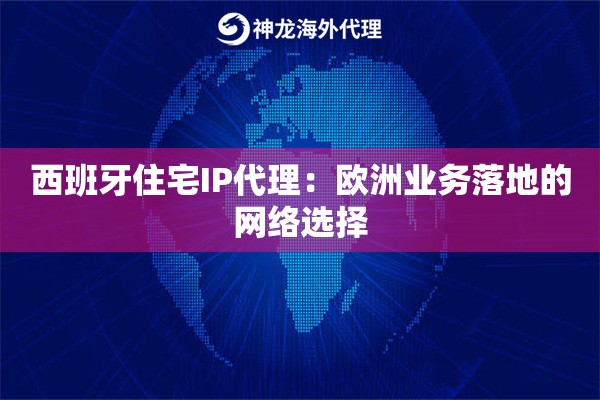 西班牙住宅IP代理：欧洲业务落地的网络选择