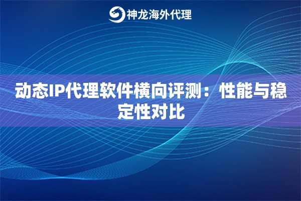 动态IP代理软件横向评测:性能与稳定性对比 动态IP代理软件横向评测:性能与稳定性对比