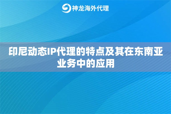印尼动态IP代理的特点及其在东南亚业务中的应用