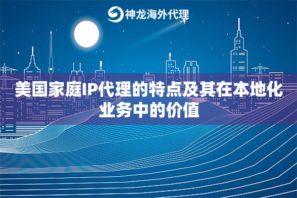 美国家庭IP代理的特点及其在本地化业务中的价值