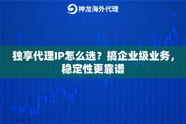 独享代理IP怎么选？搞企业级业务，稳定性更靠谱