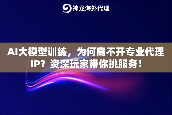 AI大模型训练，为何离不开专业代理IP？资深玩家带你挑服务！