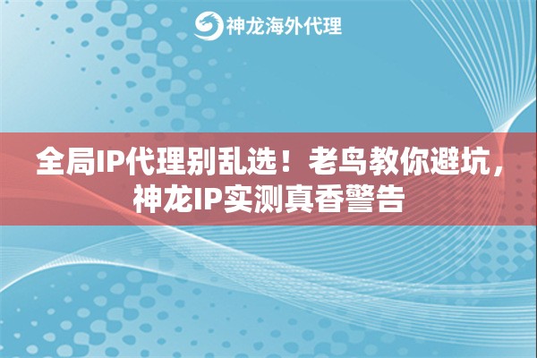 全局IP代理别乱选！老鸟教你避坑，神龙IP实测真香警告