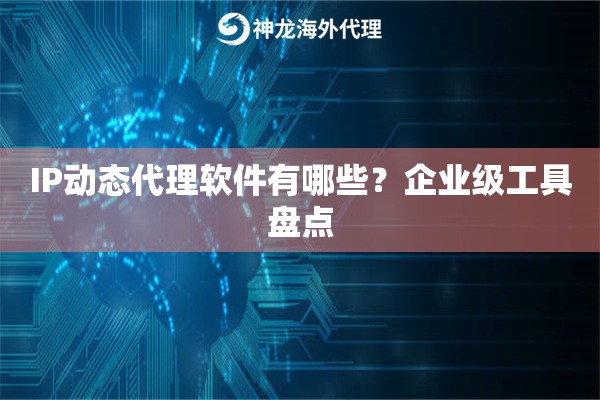 IP动态代理软件有哪些?企业级工具盘点 IP动态代理软件有哪些?企业级工具盘点