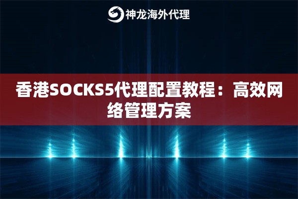 香港SOCKS5代理配置教程：高效网络管理方案