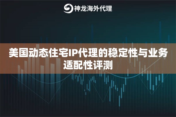 美国动态住宅IP代理的稳定性与业务适配性评测 美国动态住宅IP代理的稳定性与业务适配性评测