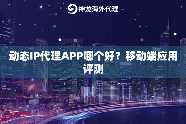 动态IP代理APP哪个好?移动端应用评测 动态IP代理APP哪个好?移动端应用评测