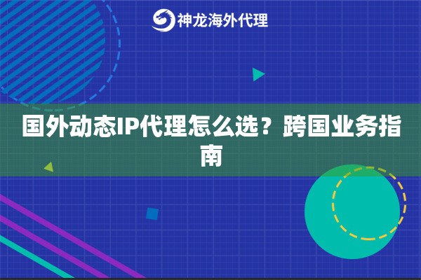 国外动态IP代理怎么选?跨国业务指南 国外动态IP代理怎么选?跨国业务指南