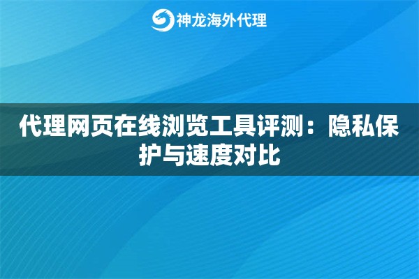 代理网页在线浏览工具评测:隐私保护与速度对比 代理网页在线浏览工具评测:隐私保护与速度对比