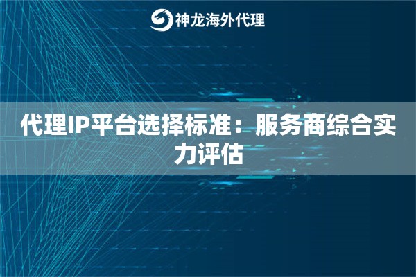 代理IP平台选择标准:服务商综合实力评估 代理IP平台选择标准:服务商综合实力评估