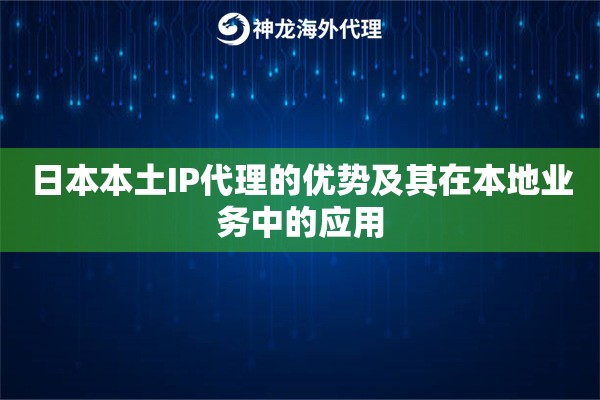 日本本土IP代理的优势及其在本地业务中的应用