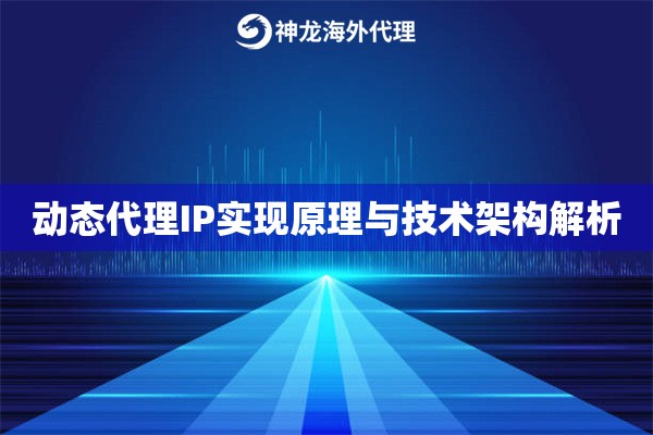 动态代理IP实现原理与技术架构解析 动态代理IP实现原理与技术架构解析