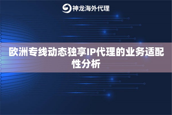 欧洲专线动态独享IP代理的业务适配性分析