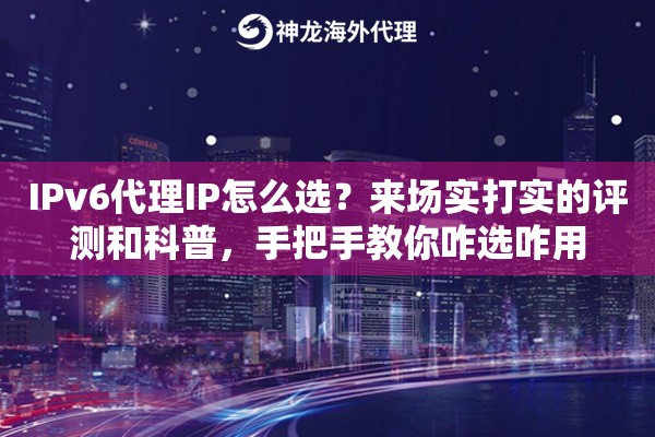 IPv6代理IP怎么选？来场实打实的评测和科普，手把手教你咋选咋用