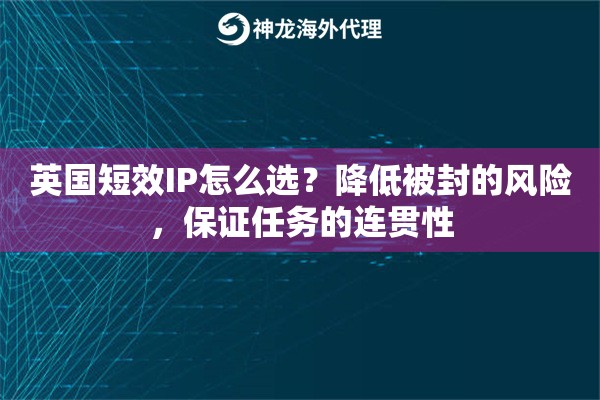 英国短效IP怎么选？降低被封的风险，保证任务的连贯性