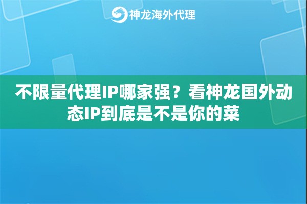 不限量代理IP哪家强？看神龙国外动态IP到底是不是你的菜