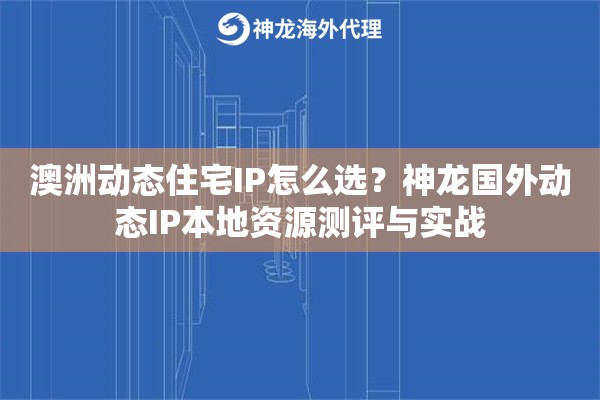 澳洲动态住宅IP怎么选？神龙国外动态IP本地资源测评与实战