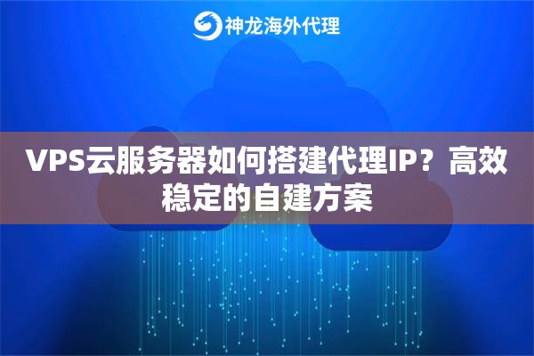 VPS云服务器如何搭建代理IP？高效稳定的自建方案