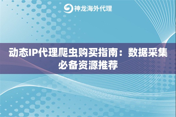 动态IP代理爬虫购买指南：数据采集必备资源推荐