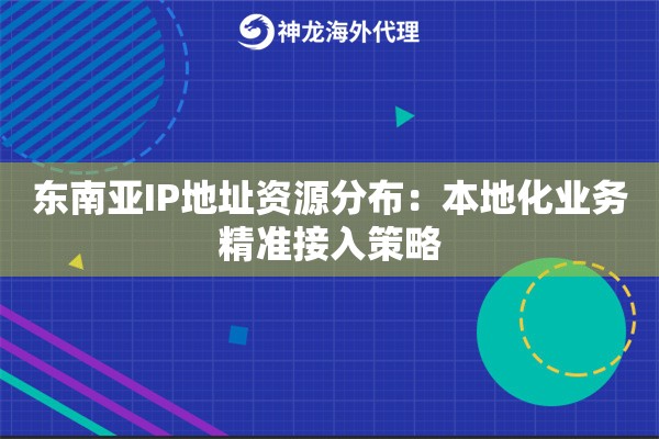 东南亚IP地址资源分布：本地化业务精准接入策略