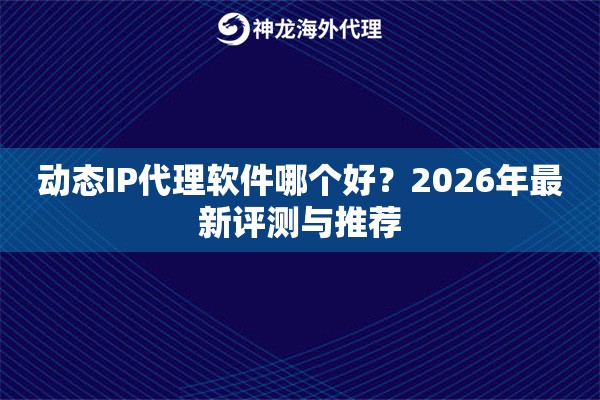 动态IP代理软件哪个好？2026年最新评测与推荐