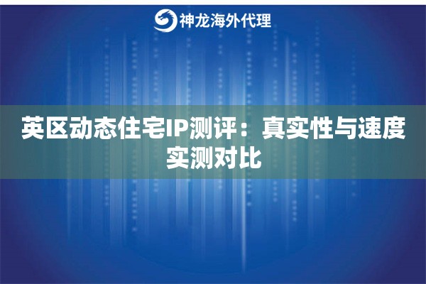 英区动态住宅IP测评：真实性与速度实测对比