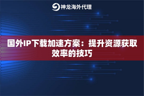国外IP下载加速方案:提升资源获取效率的技巧 国外IP下载加速方案:提升资源获取效率的技巧
