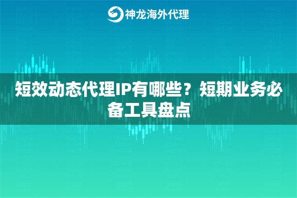 短效动态代理IP有哪些?短期业务必备工具盘点 短效动态代理IP有哪些?短期业务必备工具盘点