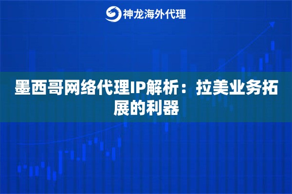 墨西哥网络代理IP解析：拉美业务拓展的利器