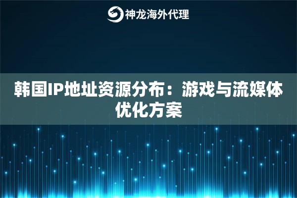韩国IP地址资源分布：游戏与流媒体优化方案