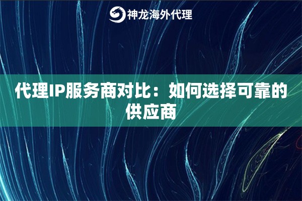代理IP服务商对比:如何选择可靠的供应商 代理IP服务商对比:如何选择可靠的供应商