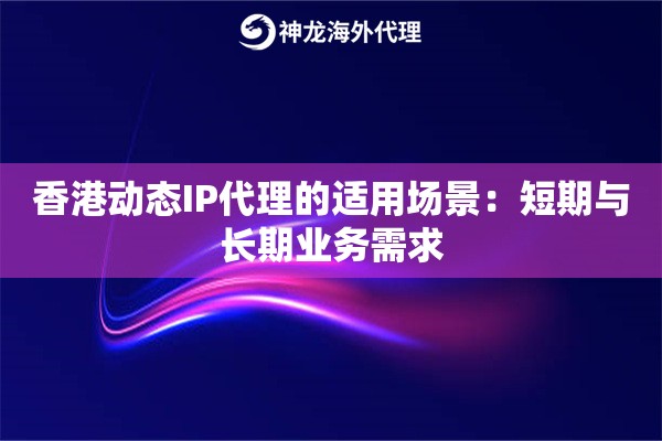 香港动态IP代理的适用场景:短期与长期业务需求 香港动态IP代理的适用场景:短期与长期业务需求