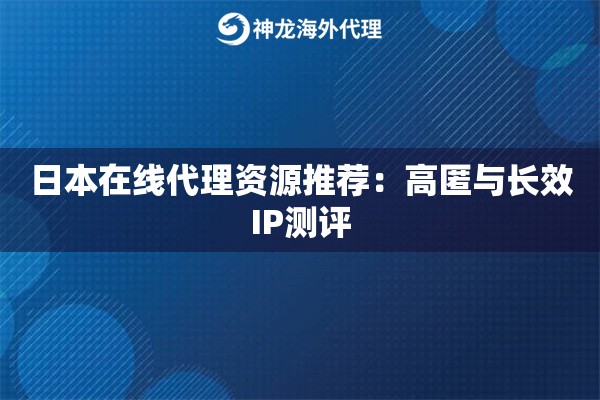 日本在线代理资源推荐：高匿与长效IP测评