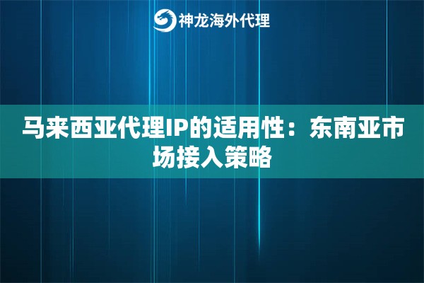 马来西亚代理IP的适用性：东南亚市场接入策略