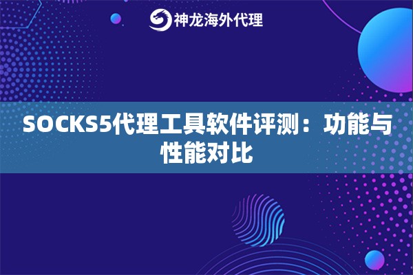 SOCKS5代理工具软件评测:功能与性能对比 SOCKS5代理工具软件评测:功能与性能对比