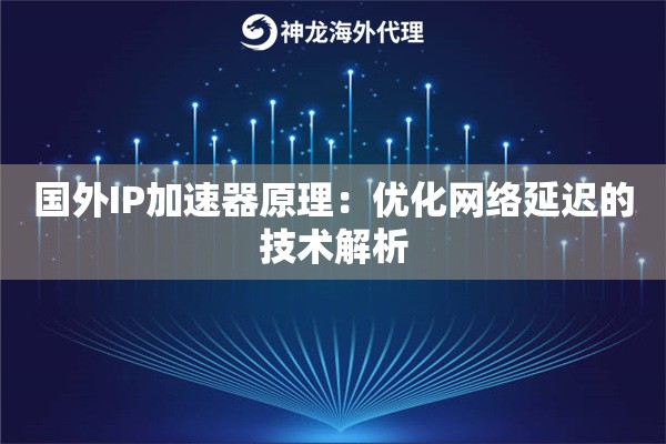 国外IP加速器原理:优化网络延迟的技术解析 国外IP加速器原理:优化网络延迟的技术解析