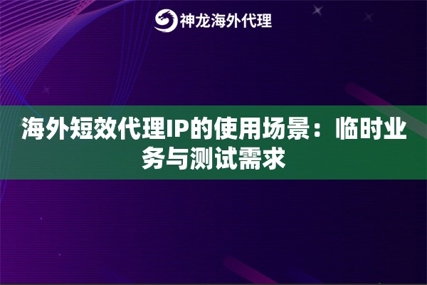 海外短效代理IP的使用场景：临时业务与测试需求